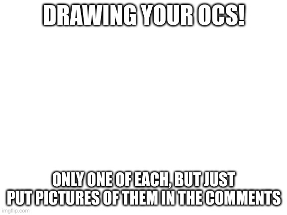 drawing characters | DRAWING YOUR OCS! ONLY ONE OF EACH, BUT JUST PUT PICTURES OF THEM IN THE COMMENTS | image tagged in blank white template | made w/ Imgflip meme maker