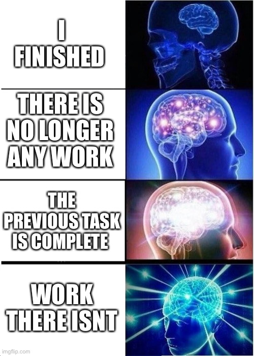 Expanding Brain | I FINISHED; THERE IS NO LONGER ANY WORK; THE PREVIOUS TASK IS COMPLETE; WORK THERE ISN’T | image tagged in memes,expanding brain | made w/ Imgflip meme maker