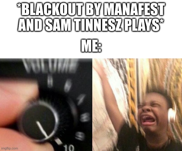 istg it is so good | *BLACKOUT BY MANAFEST AND SAM TINNESZ PLAYS*; ME: | image tagged in turns up volume | made w/ Imgflip meme maker