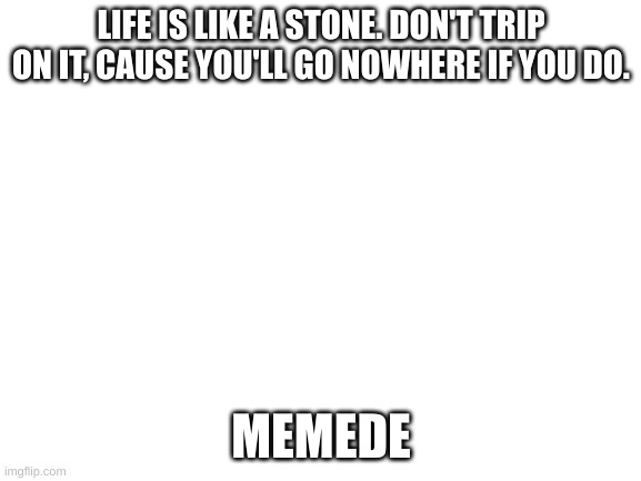 Blank White Template | LIFE IS LIKE A STONE. DON'T TRIP ON IT, CAUSE YOU'LL GO NOWHERE IF YOU DO. MEMEDE | image tagged in blank white template | made w/ Imgflip meme maker