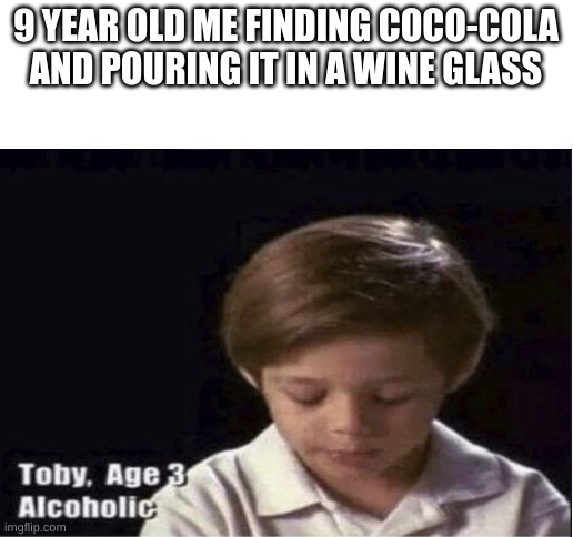 i'm a alcoholic guys | 9 YEAR OLD ME FINDING COCO-COLA AND POURING IT IN A WINE GLASS | image tagged in toby age 3 alcoholic,wine,coca cola | made w/ Imgflip meme maker