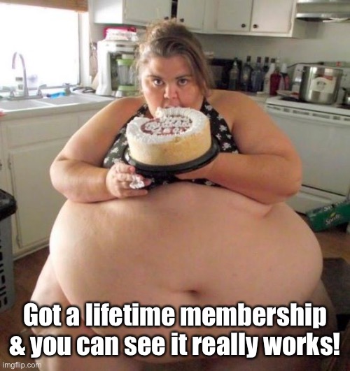 Fat Woman | Got a lifetime membership & you can see it really works! | image tagged in fat woman | made w/ Imgflip meme maker