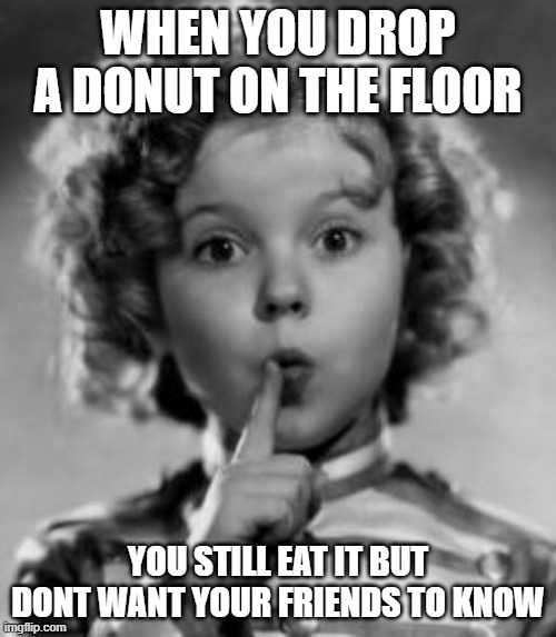 Dropping food on the floor | WHEN YOU DROP A DONUT ON THE FLOOR; YOU STILL EAT IT BUT DONT WANT YOUR FRIENDS TO KNOW | image tagged in shirley temple | made w/ Imgflip meme maker