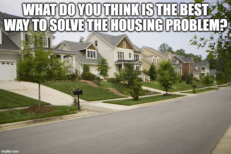 WHAT DO YOU THINK IS THE BEST WAY TO SOLVE THE HOUSING PROBLEM? | made w/ Imgflip meme maker