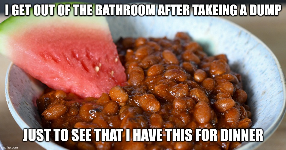 I GET OUT OF THE BATHROOM AFTER TAKEING A DUMP; JUST TO SEE THAT I HAVE THIS FOR DINNER | image tagged in beans | made w/ Imgflip meme maker