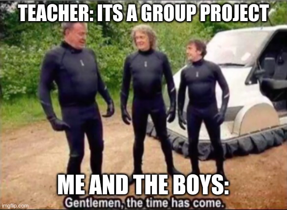 Group Project | TEACHER: ITS A GROUP PROJECT; ME AND THE BOYS: | image tagged in gentlemen the time has come,top gear,school | made w/ Imgflip meme maker