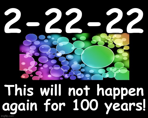 2-22-22 - THIS WILL NOT HAPPEN AGAIN FOR 100 YRS. |  2-22-22; This will not happen again for 100 years! | image tagged in calendar | made w/ Imgflip meme maker