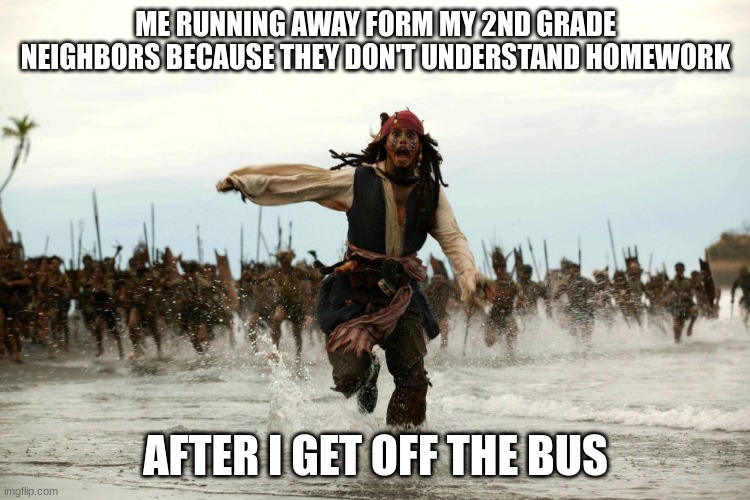 why does this happen every day? | ME RUNNING AWAY FORM MY 2ND GRADE NEIGHBORS BECAUSE THEY DON'T UNDERSTAND HOMEWORK; AFTER I GET OFF THE BUS | image tagged in captain jack sparrow running | made w/ Imgflip meme maker