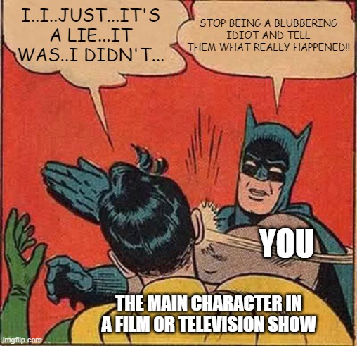Batman Slapping Robin | STOP BEING A BLUBBERING IDIOT AND TELL THEM WHAT REALLY HAPPENED!! I..I..JUST...IT'S A LIE...IT WAS..I DIDN'T... YOU; THE MAIN CHARACTER IN A FILM OR TELEVISION SHOW | image tagged in memes,batman slapping robin | made w/ Imgflip meme maker