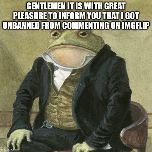 Gentlemen, it is with great pleasure to inform you that | GENTLEMEN IT IS WITH GREAT PLEASURE TO INFORM YOU THAT I GOT UNBANNED FROM COMMENTING ON IMGFLIP | image tagged in gentlemen it is with great pleasure to inform you that | made w/ Imgflip meme maker