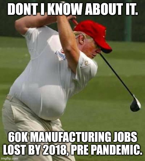 trump golf gut | DONT I KNOW ABOUT IT. 60K MANUFACTURING JOBS LOST BY 2018, PRE PANDEMIC. | image tagged in trump golf gut | made w/ Imgflip meme maker