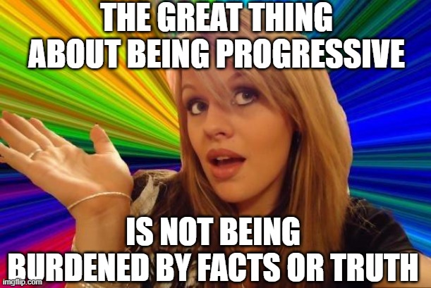Dumb Blonde Meme | THE GREAT THING ABOUT BEING PROGRESSIVE IS NOT BEING BURDENED BY FACTS OR TRUTH | image tagged in memes,dumb blonde | made w/ Imgflip meme maker
