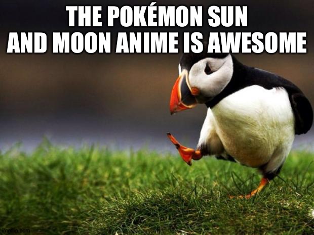 Unpopular Opinion Puffin Meme | THE POKÉMON SUN AND MOON ANIME IS AWESOME | image tagged in memes,unpopular opinion puffin | made w/ Imgflip meme maker