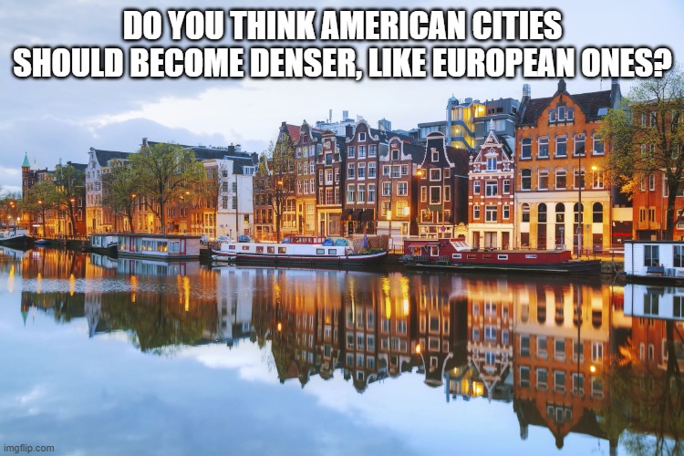 Amsterdam | DO YOU THINK AMERICAN CITIES SHOULD BECOME DENSER, LIKE EUROPEAN ONES? | image tagged in amsterdam | made w/ Imgflip meme maker