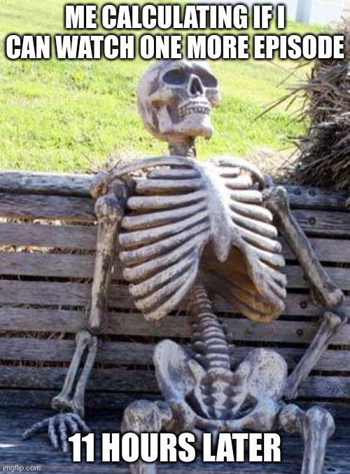 Waiting Skeleton | ME CALCULATING IF I CAN WATCH ONE MORE EPISODE; 11 HOURS LATER | image tagged in memes,waiting skeleton | made w/ Imgflip meme maker