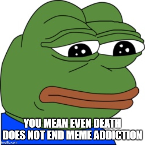 Dank Memer | YOU MEAN EVEN DEATH DOES NOT END MEME ADDICTION | image tagged in dank memer | made w/ Imgflip meme maker
