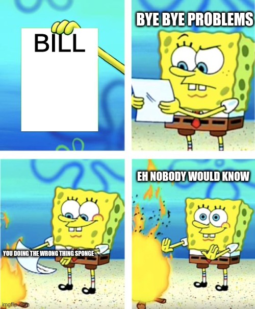 Spongebob Burning Paper | BILL; BYE BYE PROBLEMS; EH NOBODY WOULD KNOW; YOU DOING THE WRONG THING SPONGE | image tagged in spongebob burning paper | made w/ Imgflip meme maker