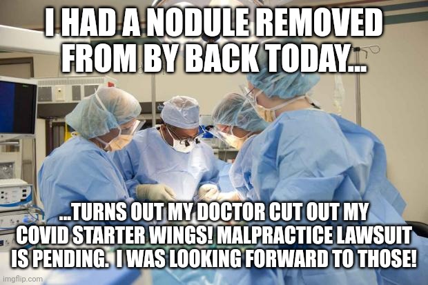 Covid vax starter wings.  Wtf? | I HAD A NODULE REMOVED FROM BY BACK TODAY... ...TURNS OUT MY DOCTOR CUT OUT MY COVID STARTER WINGS! MALPRACTICE LAWSUIT IS PENDING.  I WAS LOOKING FORWARD TO THOSE! | image tagged in surgery | made w/ Imgflip meme maker