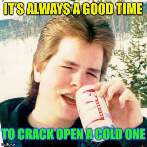 Eighties Teen Meme | IT’S ALWAYS A GOOD TIME TO CRACK OPEN A COLD ONE | image tagged in memes,eighties teen | made w/ Imgflip meme maker