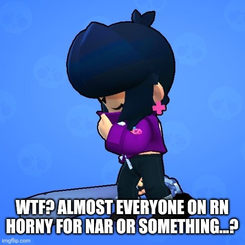W h a t ? | WTF? ALMOST EVERYONE ON RN HORNY FOR NAR OR SOMETHING...? | image tagged in bibi sad | made w/ Imgflip meme maker