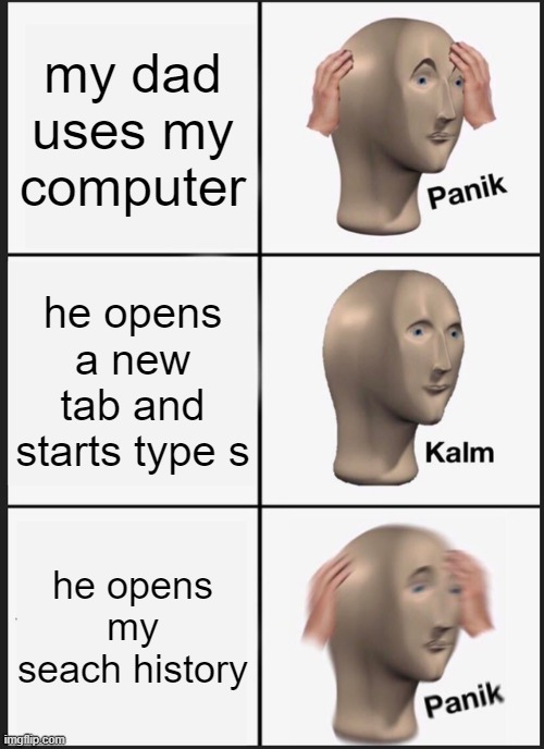 Why is this so true | my dad uses my computer; he opens a new tab and starts type s; he opens my seach history | image tagged in memes,panik kalm panik | made w/ Imgflip meme maker