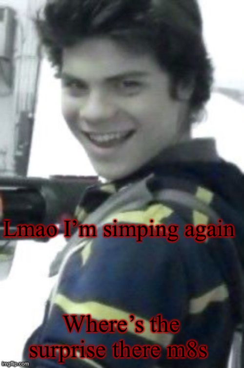 .w. | Lmao I’m simping again; Where’s the surprise there m8s | image tagged in orphan killer | made w/ Imgflip meme maker