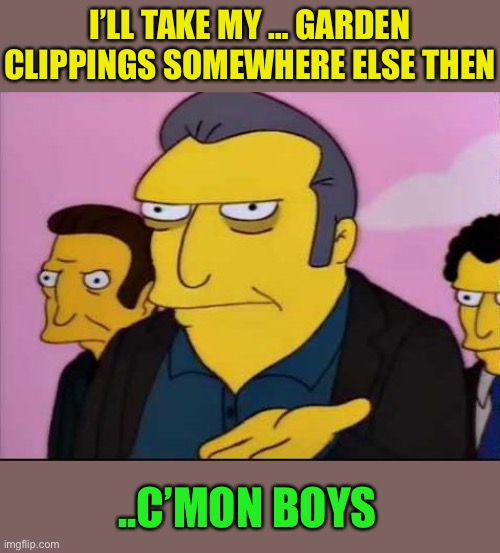 Fat Tony | I’LL TAKE MY … GARDEN CLIPPINGS SOMEWHERE ELSE THEN ..C’MON BOYS | image tagged in fat tony | made w/ Imgflip meme maker