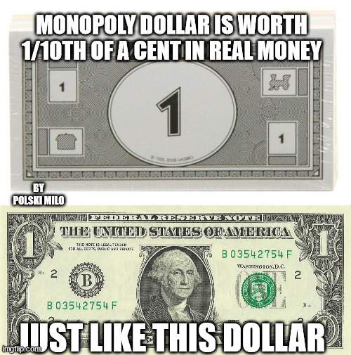 money | MONOPOLY DOLLAR IS WORTH 1/10TH OF A CENT IN REAL MONEY; BY POLSKI MILO; JUST LIKE THIS DOLLAR | image tagged in funny | made w/ Imgflip meme maker