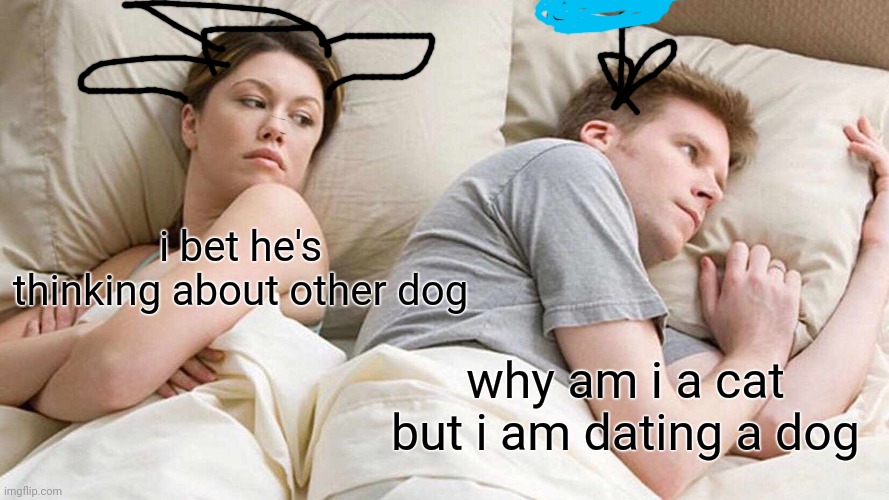 old meme i did but i forgor to post | i bet he's thinking about other dog; why am i a cat but i am dating a dog | image tagged in memes,i bet he's thinking about other women | made w/ Imgflip meme maker