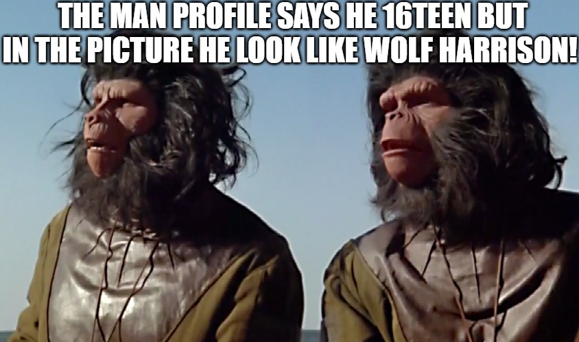 all lies | THE MAN PROFILE SAYS HE 16TEEN BUT IN THE PICTURE HE LOOK LIKE WOLF HARRISON! | image tagged in planet of the apes,planet,apes | made w/ Imgflip meme maker