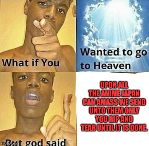 What if you wanted to go to Heaven | UPON ALL THE ANIME JAPAN CAN AMASS WE SEND UNTO THEM ONLY YOU RIP AND TEAR UNTIL IT IS DONE. | image tagged in what if you wanted to go to heaven | made w/ Imgflip meme maker