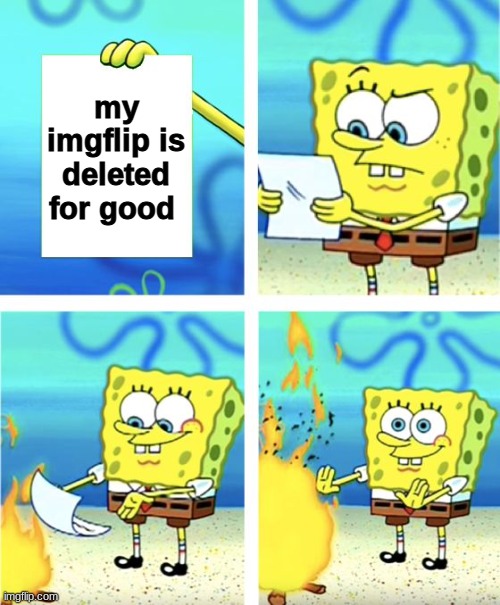 Spongebob dont like my account being deleted | my imgflip is deleted for good | image tagged in spongebob burning paper,memes,funny,funny memes | made w/ Imgflip meme maker