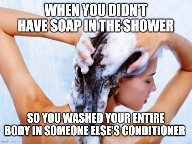 You know you've done it | WHEN YOU DIDN'T HAVE SOAP IN THE SHOWER; SO YOU WASHED YOUR ENTIRE BODY IN SOMEONE ELSE'S CONDITIONER | image tagged in shampoo | made w/ Imgflip meme maker