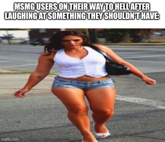 MSMG USERS ON THEIR WAY TO HELL AFTER LAUGHING AT SOMETHING THEY SHOULDN'T HAVE: | made w/ Imgflip meme maker