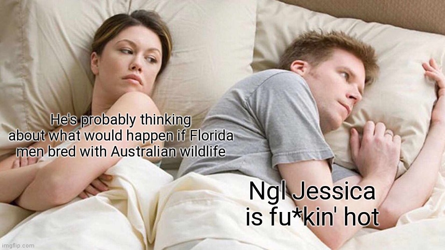 I Bet He's Thinking About Other Women | He's probably thinking about what would happen if Florida men bred with Australian wildlife; Ngl Jessica is fu*kin' hot | image tagged in memes,i bet he's thinking about other women | made w/ Imgflip meme maker