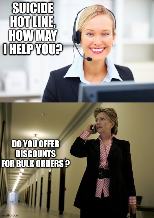 Suicide holiness | SUICIDE HOT LINE, HOW MAY I HELP YOU? DO YOU OFFER DISCOUNTS FOR BULK ORDERS ? | image tagged in receptionist on the phone,hillary on phone | made w/ Imgflip meme maker