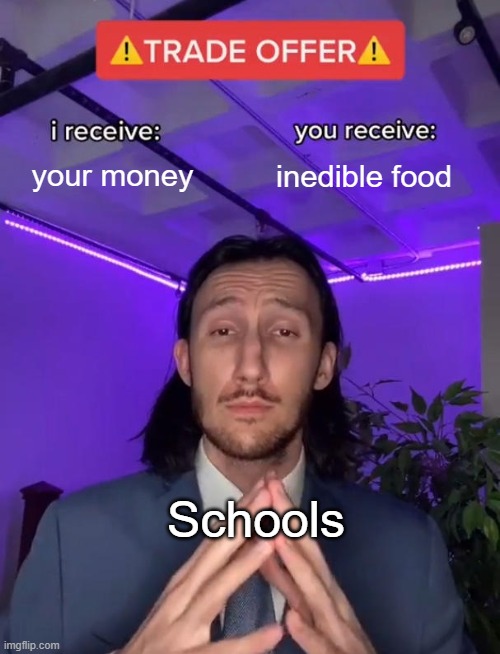 Trade Offer | your money; inedible food; Schools | image tagged in trade offer,school,school lunch,scam,lunch | made w/ Imgflip meme maker
