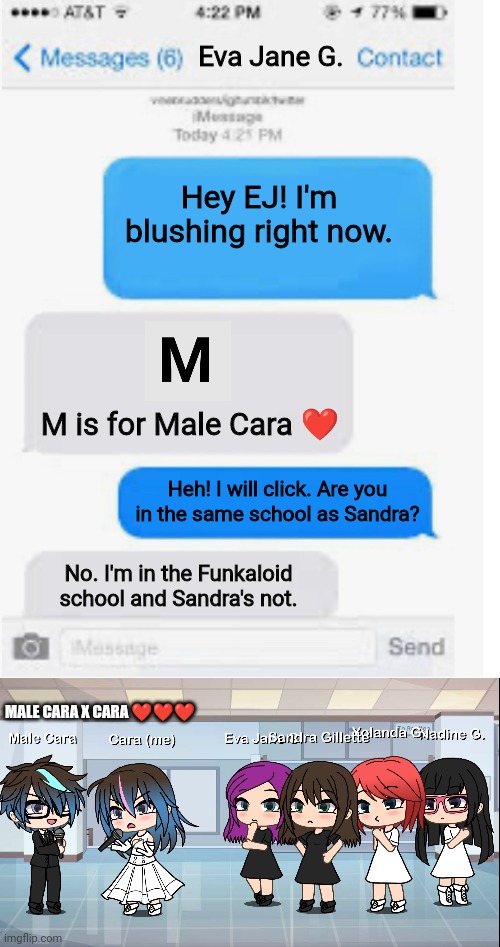 Eva Jane is here this time. | Eva Jane G. Hey EJ! I'm blushing right now. M is for Male Cara ❤️; Heh! I will click. Are you in the same school as Sandra? No. I'm in the Funkaloid school and Sandra's not. MALE CARA X CARA ❤️❤️❤️ | image tagged in blank text conversation,pop up school,memes,love,gacha life,gillette | made w/ Imgflip meme maker