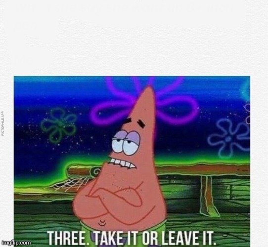 3 take it or leave it | image tagged in 3 take it or leave it | made w/ Imgflip meme maker