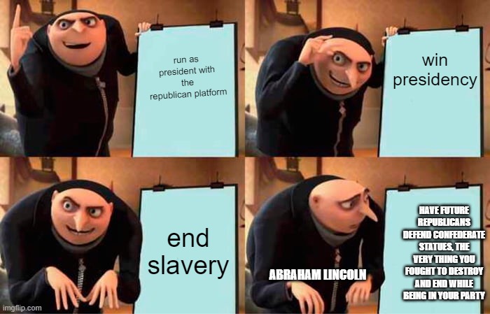 lincoln would truly be ashamed of the modern gop. republicans are clowns | win presidency; run as president with the republican platform; end slavery; HAVE FUTURE REPUBLICANS DEFEND CONFEDERATE STATUES, THE VERY THING YOU FOUGHT TO DESTROY AND END WHILE BEING IN YOUR PARTY; ABRAHAM LINCOLN | image tagged in memes,gru's plan | made w/ Imgflip meme maker
