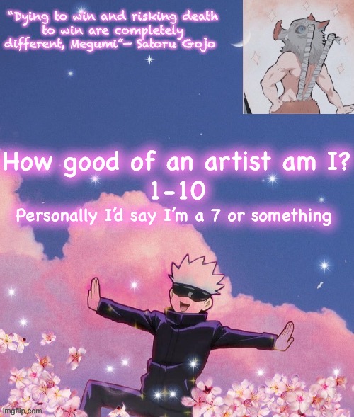 Maybe I’m over estimating myself idk, I’ll let you decide | How good of an artist am I?
1-10; Personally I’d say I’m a 7 or something | image tagged in gojo announcement template | made w/ Imgflip meme maker