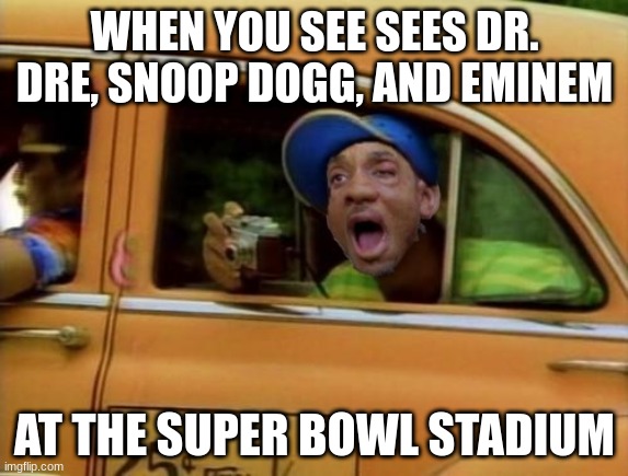 Super bowl 56 half time | WHEN YOU SEE SEES DR. DRE, SNOOP DOGG, AND EMINEM; AT THE SUPER BOWL STADIUM | image tagged in fresh prince of bel air,snoop dogg,dr dre,eminem | made w/ Imgflip meme maker