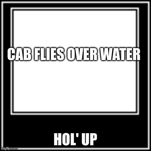 WHAT HOW | CAB FLIES OVER WATER HOL' UP | image tagged in what how | made w/ Imgflip meme maker