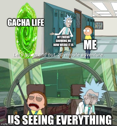 20 minute adventure rick morty | GACHA LIFE; MY FRIEND SHOWING ME HOW WEIRD IT IS; ME; US SEEING EVERYTHING | image tagged in 20 minute adventure rick morty | made w/ Imgflip meme maker