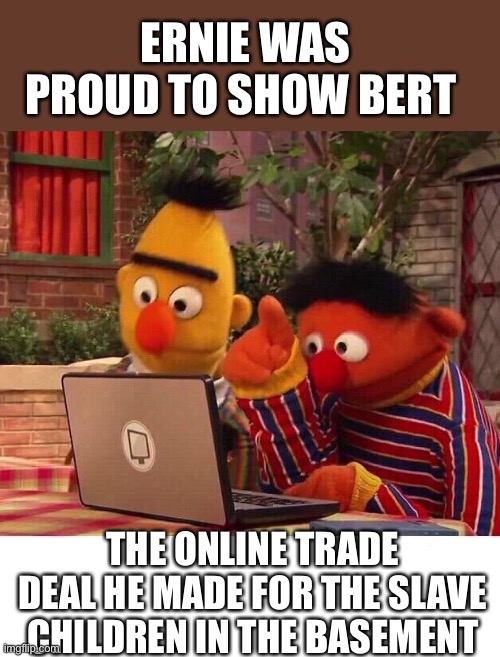 Great trade Ernie | ERNIE WAS PROUD TO SHOW BERT; THE ONLINE TRADE DEAL HE MADE FOR THE SLAVE CHILDREN IN THE BASEMENT | image tagged in bert and ernie computer,slaves,children,basement,trade | made w/ Imgflip meme maker