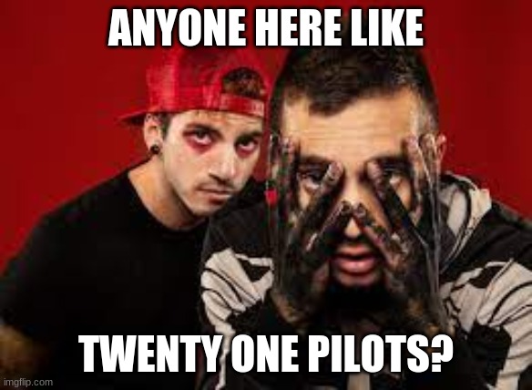 ANYONE HERE LIKE; TWENTY ONE PILOTS? | image tagged in twenty one pilots | made w/ Imgflip meme maker