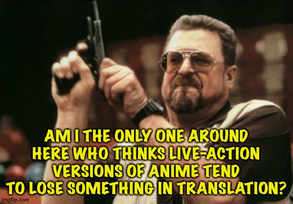 Humans seem to lack that anime energy. | AM I THE ONLY ONE AROUND HERE WHO THINKS LIVE-ACTION VERSIONS OF ANIME TEND TO LOSE SOMETHING IN TRANSLATION? | image tagged in memes,am i the only one around here | made w/ Imgflip meme maker