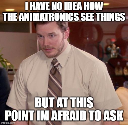 uhmm... | I HAVE NO IDEA HOW THE ANIMATRONICS SEE THINGS; BUT AT THIS POINT IM AFRAID TO ASK | image tagged in im afraid to ask | made w/ Imgflip meme maker