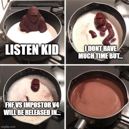 I. Can't. Wait. | LISTEN KID; I DONT HAVE MUCH TIME BUT... FNF VS IMPOSTOR V4 WILL BE RELEASED IN... | image tagged in chocolate monkey | made w/ Imgflip meme maker