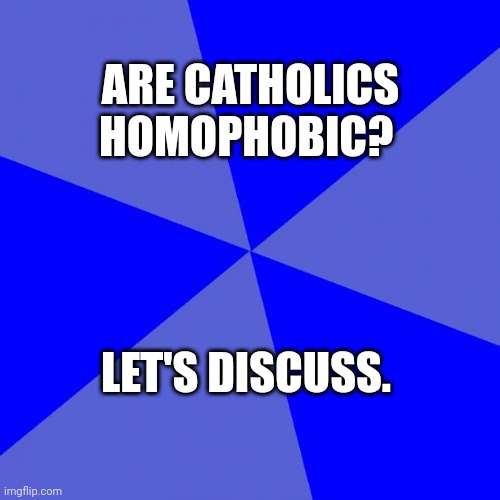 This was an anonymous question posed to me: I'd like to talk about it. | ARE CATHOLICS HOMOPHOBIC? LET'S DISCUSS. | image tagged in memes,blank blue background | made w/ Imgflip meme maker